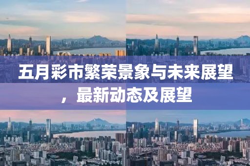 五月彩市繁荣景象与未来展望，最新动态及展望