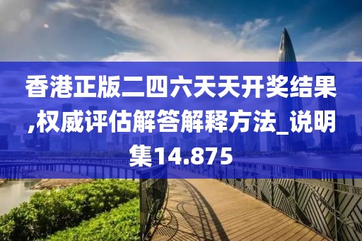 香港正版二四六天天开奖结果,权威评估解答解释方法_说明集14.875