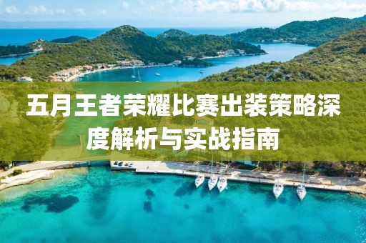 五月王者荣耀比赛出装策略深度解析与实战指南