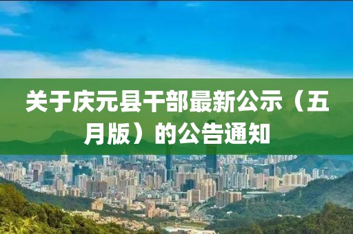 关于庆元县干部最新公示（五月版）的公告通知