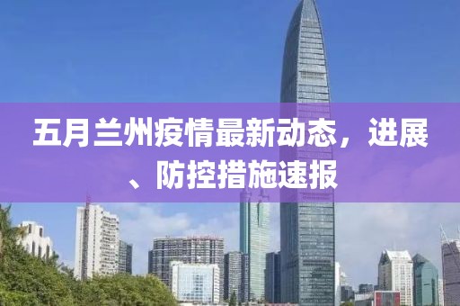 五月兰州疫情最新动态，进展、防控措施速报