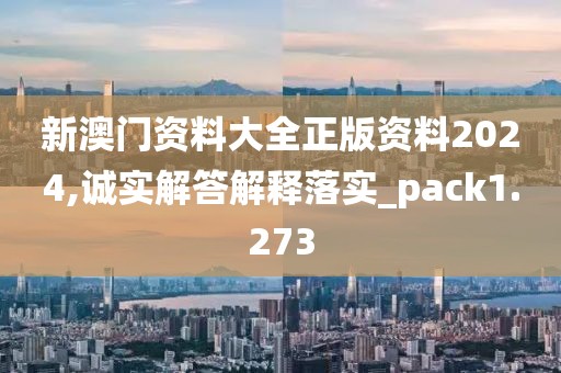 新澳门资料大全正版资料2024,诚实解答解释落实_pack1.273
