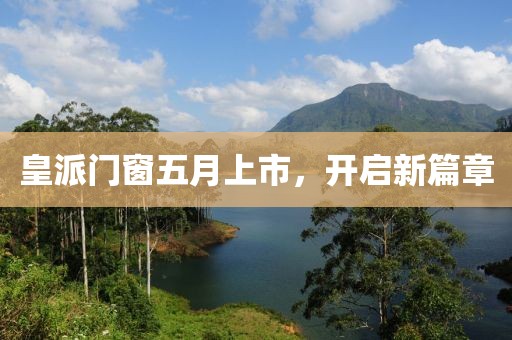 皇派门窗五月上市，开启新篇章