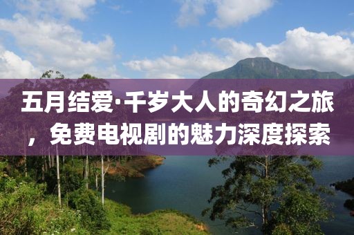 五月结爱·千岁大人的奇幻之旅，免费电视剧的魅力深度探索