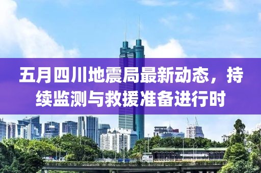 五月四川地震局最新动态，持续监测与救援准备进行时