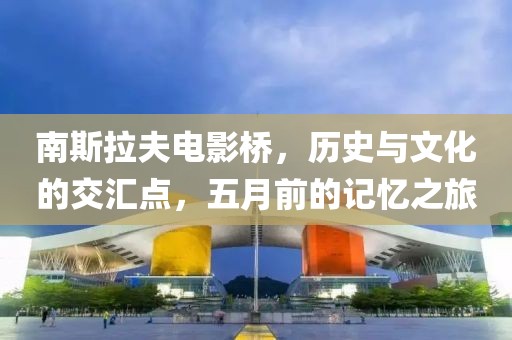 南斯拉夫电影桥，历史与文化的交汇点，五月前的记忆之旅