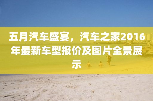 五月汽车盛宴，汽车之家2016年最新车型报价及图片全景展示
