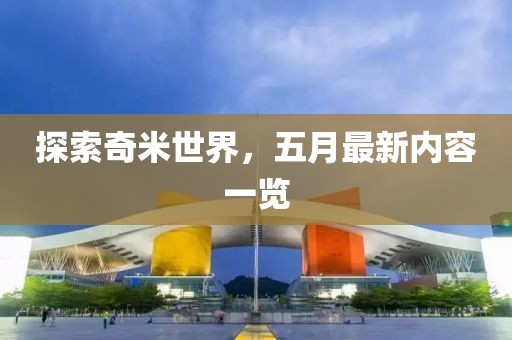 探索奇米世界，五月最新内容一览