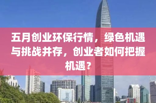 五月创业环保行情，绿色机遇与挑战并存，创业者如何把握机遇？