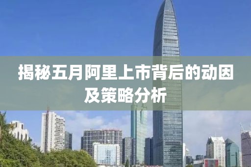 揭秘五月阿里上市背后的动因及策略分析