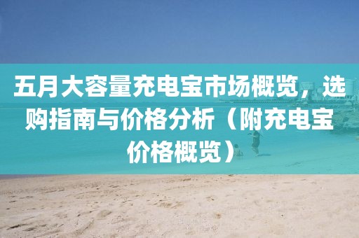 五月大容量充电宝市场概览，选购指南与价格分析（附充电宝价格概览）