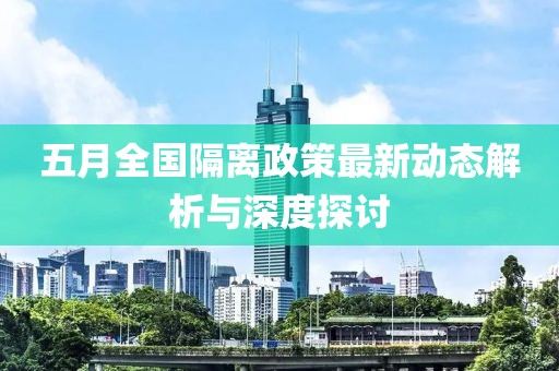 五月全国隔离政策最新动态解析与深度探讨