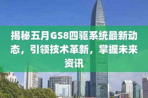 揭秘五月GS8四驱系统最新动态，引领技术革新，掌握未来资讯