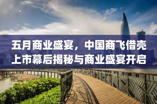 五月商业盛宴，中国商飞借壳上市幕后揭秘与商业盛宴开启