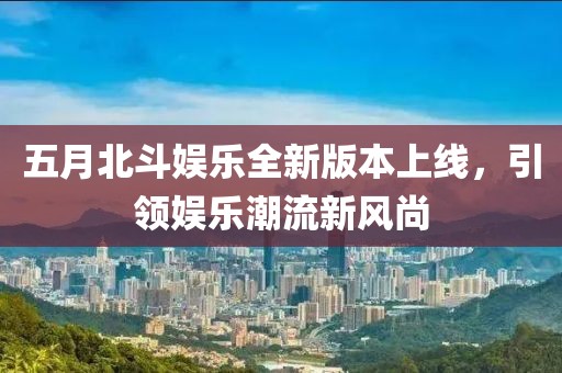 五月北斗娱乐全新版本上线，引领娱乐潮流新风尚