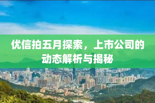 优信拍五月探索，上市公司的动态解析与揭秘