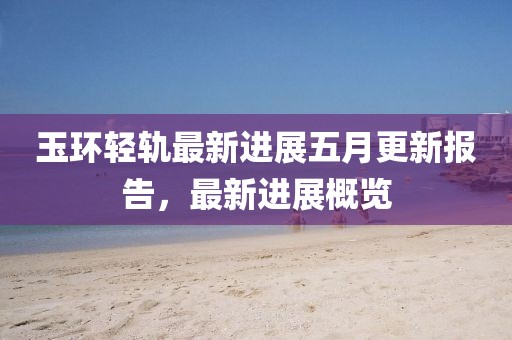 玉环轻轨最新进展五月更新报告，最新进展概览