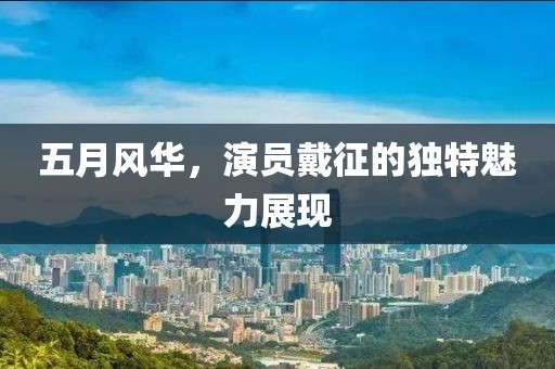 五月风华，演员戴征的独特魅力展现