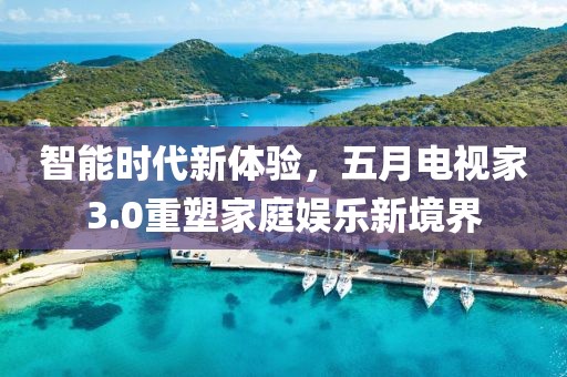 智能时代新体验，五月电视家3.0重塑家庭娱乐新境界