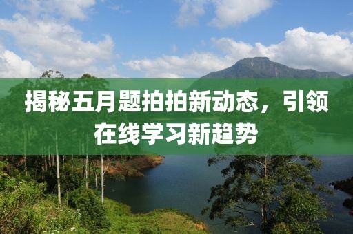 揭秘五月题拍拍新动态，引领在线学习新趋势