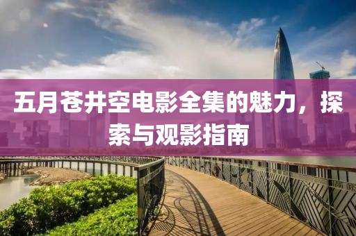五月苍井空电影全集的魅力，探索与观影指南