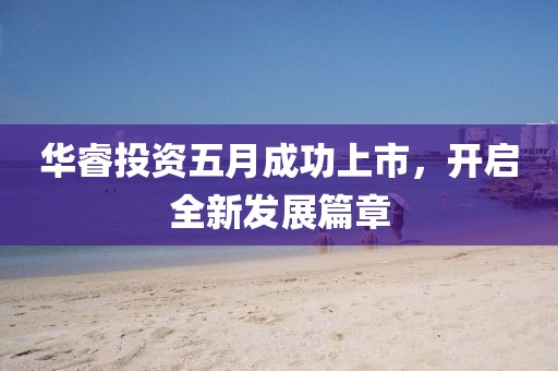 华睿投资五月成功上市，开启全新发展篇章