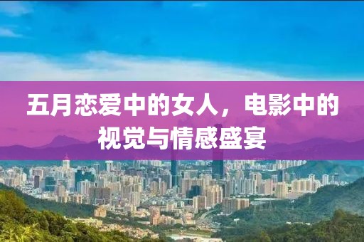 五月恋爱中的女人，电影中的视觉与情感盛宴