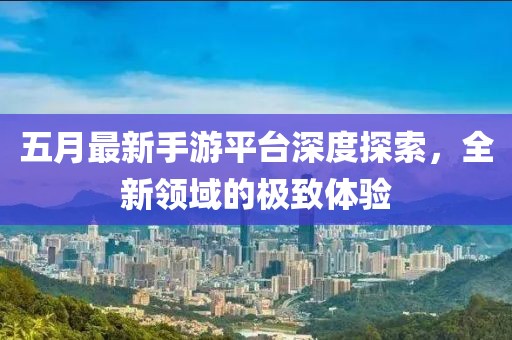 五月最新手游平台深度探索，全新领域的极致体验