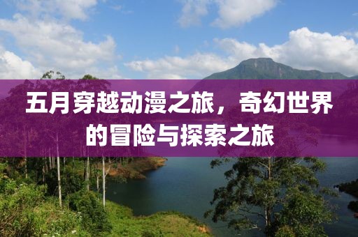 五月穿越动漫之旅，奇幻世界的冒险与探索之旅