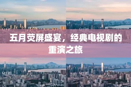 五月荧屏盛宴，经典电视剧的重演之旅