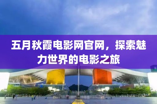 五月秋霞电影网官网，探索魅力世界的电影之旅