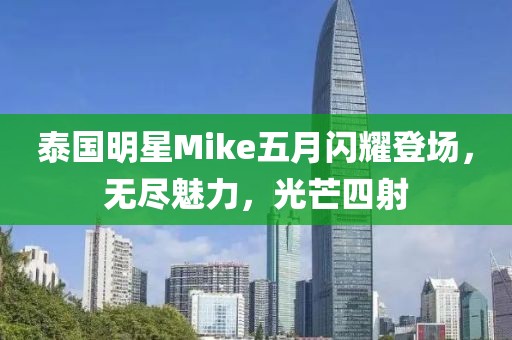 泰国明星Mike五月闪耀登场，无尽魅力，光芒四射