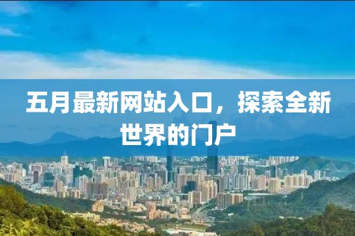 五月最新网站入口，探索全新世界的门户