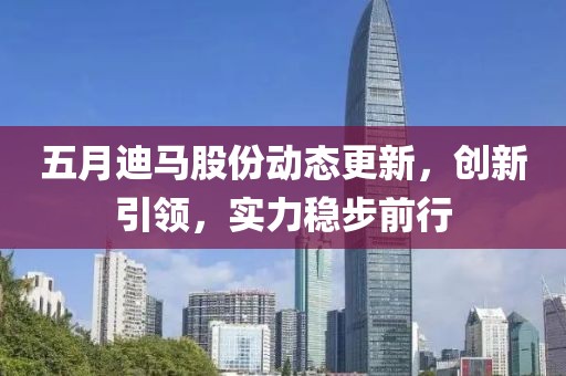 五月迪马股份动态更新，创新引领，实力稳步前行