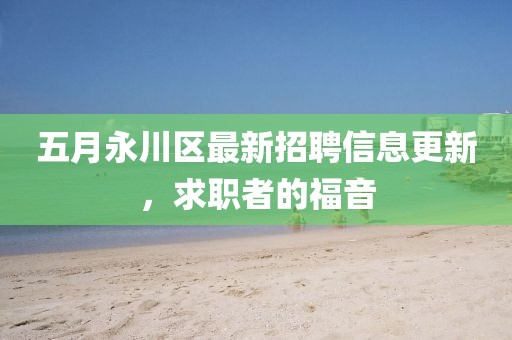 五月永川区最新招聘信息更新，求职者的福音