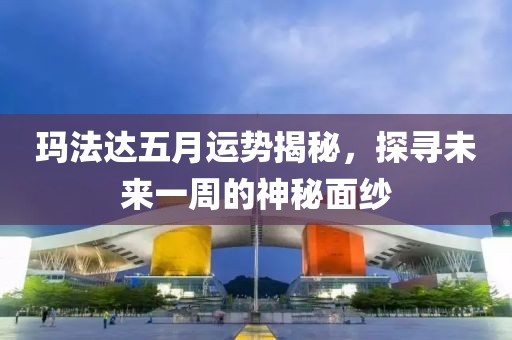 玛法达五月运势揭秘，探寻未来一周的神秘面纱
