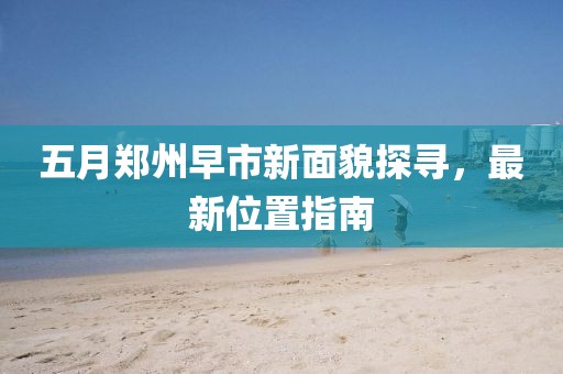 五月郑州早市新面貌探寻，最新位置指南