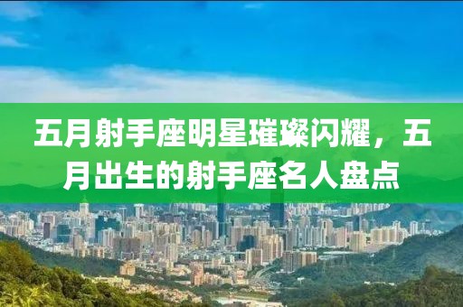 五月射手座明星璀璨闪耀，五月出生的射手座名人盘点
