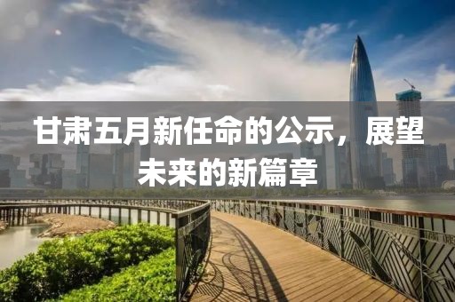 甘肃五月新任命的公示，展望未来的新篇章