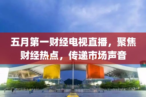 五月第一财经电视直播，聚焦财经热点，传递市场声音