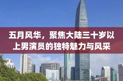 五月风华，聚焦大陆三十岁以上男演员的独特魅力与风采