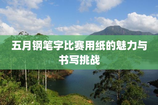 五月钢笔字比赛用纸的魅力与书写挑战
