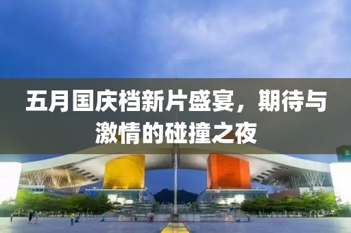 五月国庆档新片盛宴，期待与激情的碰撞之夜