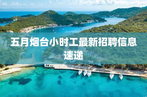 五月烟台小时工最新招聘信息速递