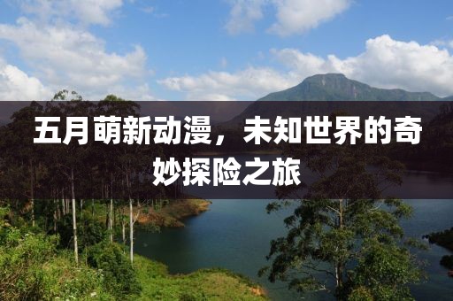 五月萌新动漫，未知世界的奇妙探险之旅