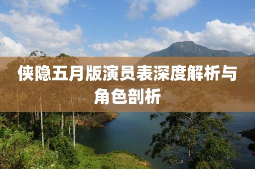 侠隐五月版演员表深度解析与角色剖析