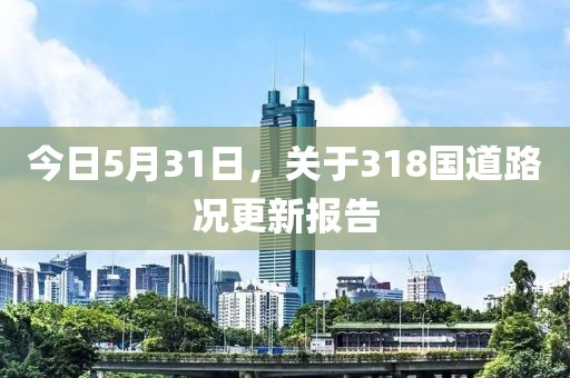 今日5月31日，关于318国道路况更新报告