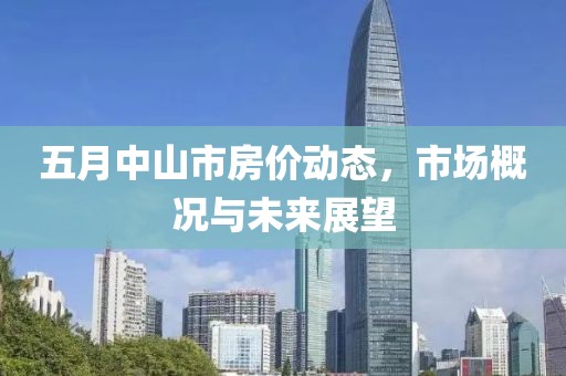 五月中山市房价动态，市场概况与未来展望