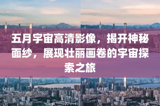 五月宇宙高清影像，揭开神秘面纱，展现壮丽画卷的宇宙探索之旅