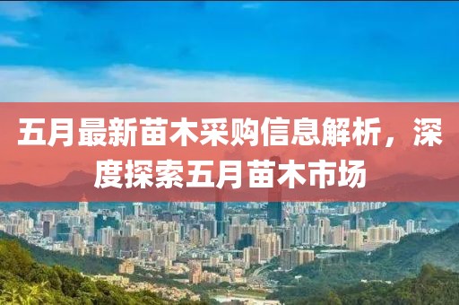 五月最新苗木采购信息解析，深度探索五月苗木市场